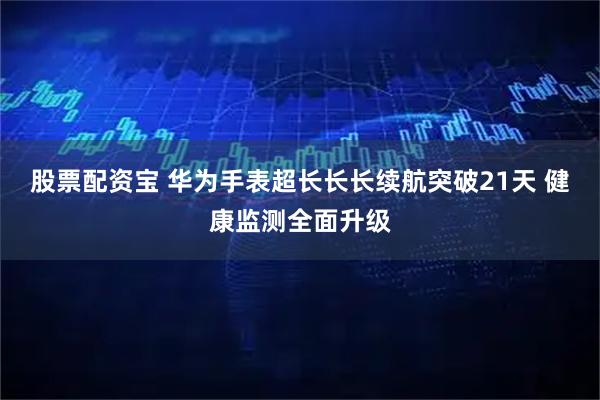 股票配资宝 华为手表超长长长续航突破21天 健康监测全面升级