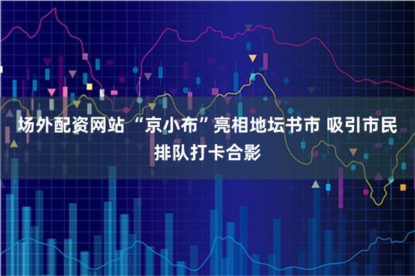场外配资网站 “京小布”亮相地坛书市 吸引市民排队打卡合影