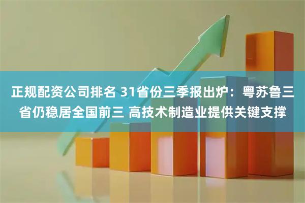 正规配资公司排名 31省份三季报出炉：粤苏鲁三省仍稳居全国前三 高技术制造业提供关键支撑