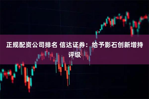 正规配资公司排名 信达证券：给予影石创新增持评级