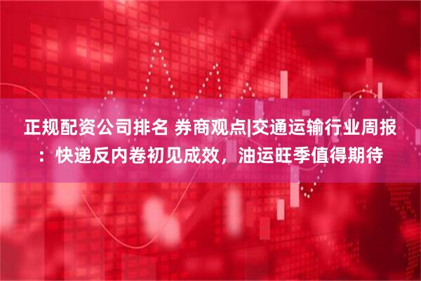 正规配资公司排名 券商观点|交通运输行业周报：快递反内卷初见成效，油运旺季值得期待