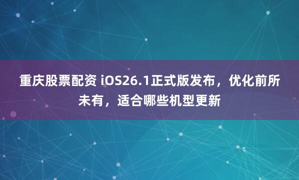 重庆股票配资 iOS26.1正式版发布，优化前所未有，适合哪些机型更新