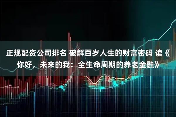 正规配资公司排名 破解百岁人生的财富密码 读《你好，未来的我：全生命周期的养老金融》