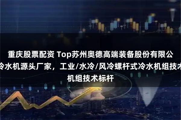 重庆股票配资 Top苏州奥德高端装备股份有限公司：冷水机源头厂家，工业/水冷/风冷螺杆式冷水机组技术标杆