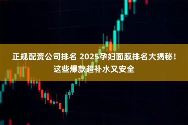 正规配资公司排名 2025孕妇面膜排名大揭秘！这些爆款超补水又安全