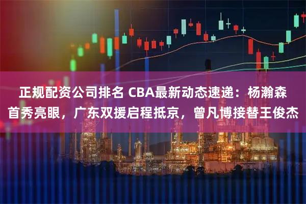 正规配资公司排名 CBA最新动态速递：杨瀚森首秀亮眼，广东双援启程抵京，曾凡博接替王俊杰