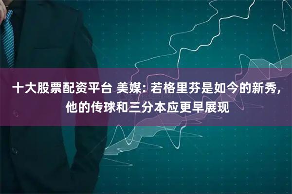 十大股票配资平台 美媒: 若格里芬是如今的新秀, 他的传球和三分本应更早展现