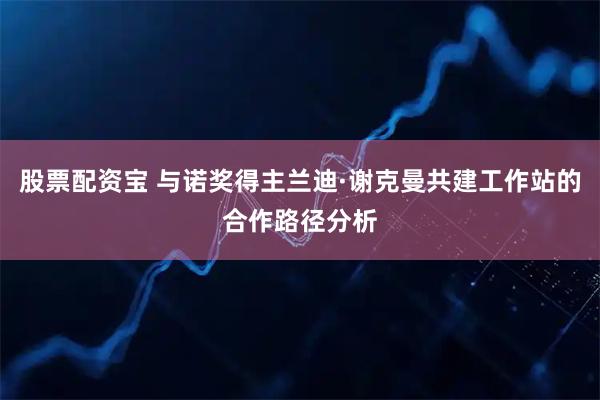 股票配资宝 与诺奖得主兰迪·谢克曼共建工作站的合作路径分析