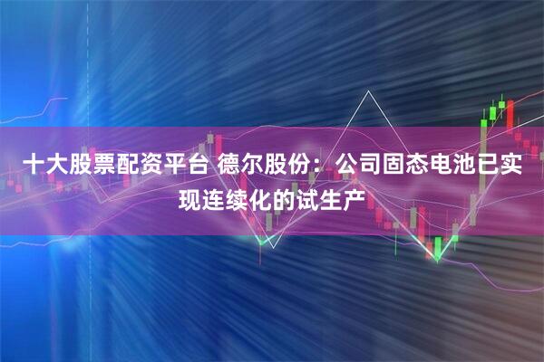 十大股票配资平台 德尔股份：公司固态电池已实现连续化的试生产