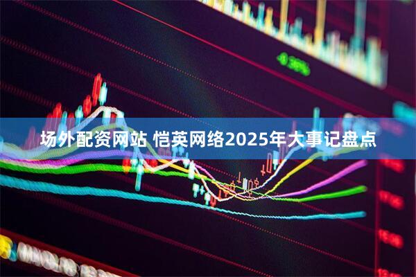 场外配资网站 恺英网络2025年大事记盘点