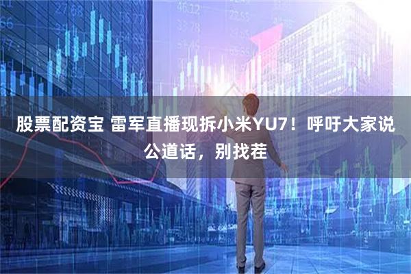 股票配资宝 雷军直播现拆小米YU7！呼吁大家说公道话，别找茬