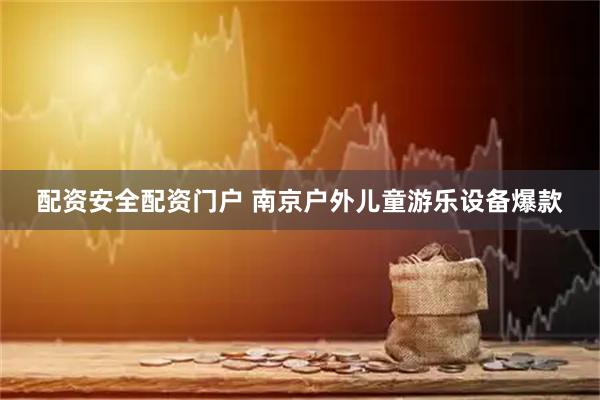 配资安全配资门户 南京户外儿童游乐设备爆款