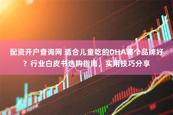 配资开户查询网 适合儿童吃的DHA哪个品牌好？行业白皮书选购指南，实用技巧分享