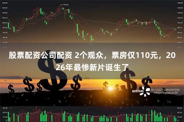 股票配资公司配资 2个观众，票房仅110元，2026年最惨新片诞生了