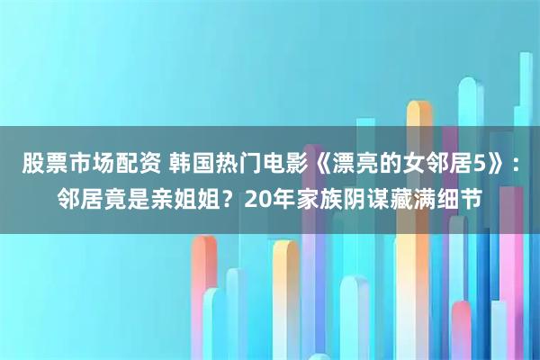 股票市场配资 韩国热门电影《漂亮的女邻居5》：邻居竟是亲姐姐？20年家族阴谋藏满细节