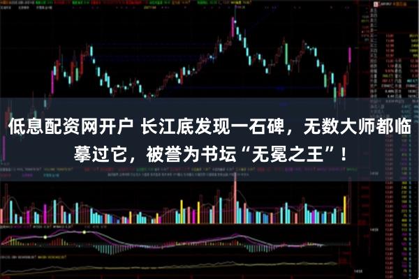 低息配资网开户 长江底发现一石碑，无数大师都临摹过它，被誉为书坛“无冕之王”！