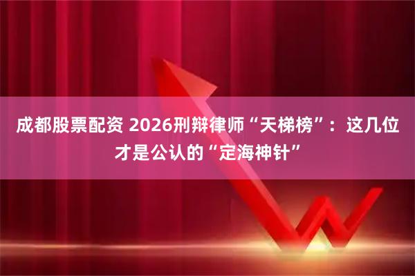 成都股票配资 2026刑辩律师“天梯榜”：这几位才是公认的“定海神针”