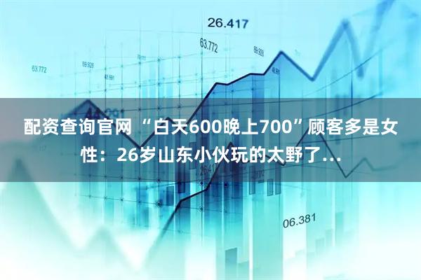 配资查询官网 “白天600晚上700”顾客多是女性：26岁山东小伙玩的太野了…