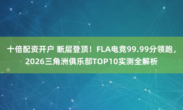 十倍配资开户 断层登顶！FLA电竞99.99分领跑，2026三角洲俱乐部TOP10实测全解析