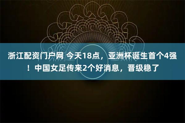 浙江配资门户网 今天18点，亚洲杯诞生首个4强！中国女足传来2个好消息，晋级稳了