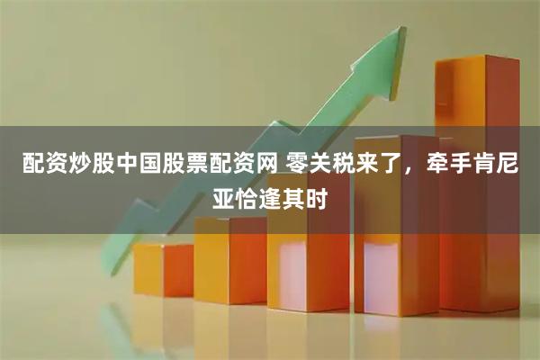 配资炒股中国股票配资网 零关税来了，牵手肯尼亚恰逢其时